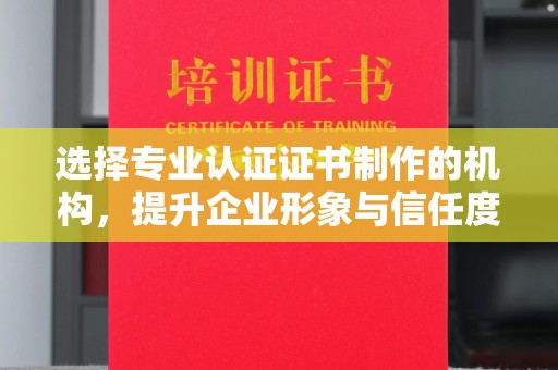 宕昌选择专业认证证书制作的机构，提升企业形象与信任度