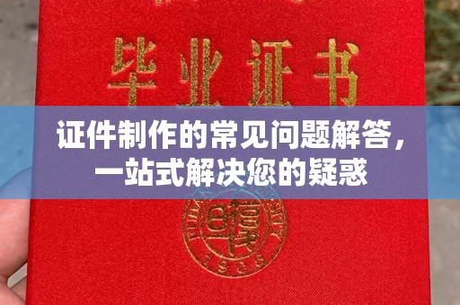 宕昌证件制作的常见问题解答，一站式解决您的疑惑