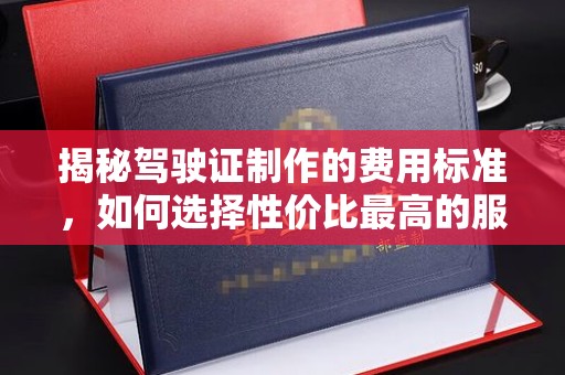 宕昌揭秘驾驶证制作的费用标准，如何选择性价比最高的服务？