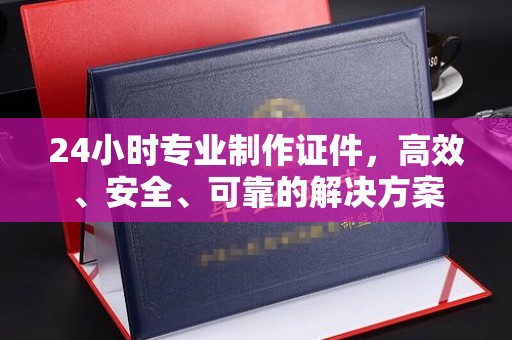 宕昌24小时专业制作证件，高效、安全、可靠的解决方案
