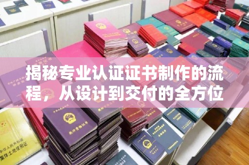 宕昌揭秘专业认证证书制作的流程，从设计到交付的全方位指南