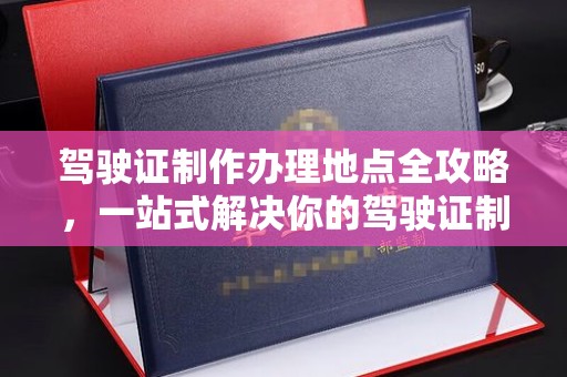 宕昌驾驶证制作办理地点全攻略，一站式解决你的驾驶证制作需求