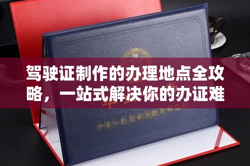 宕昌驾驶证制作的办理地点全攻略，一站式解决你的办证难题