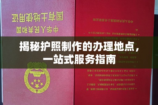 宕昌揭秘护照制作的办理地点，一站式服务指南