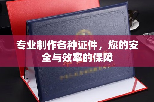宕昌专业制作各种证件，您的安全与效率的保障
