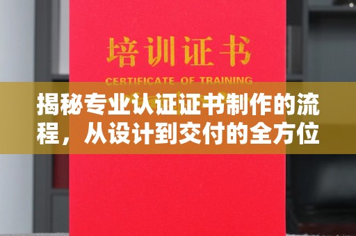 宕昌揭秘专业认证证书制作的流程，从设计到交付的全方位指南