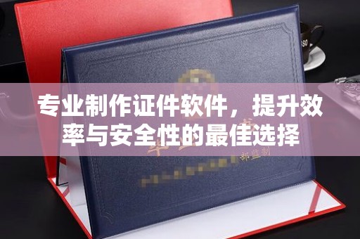宕昌专业制作证件软件，提升效率与安全性的最佳选择