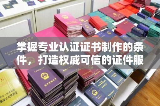 宕昌掌握专业认证证书制作的条件，打造权威可信的证件服务