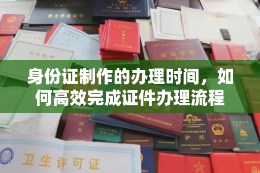 宕昌身份证制作的办理时间，如何高效完成证件办理流程