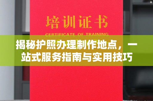 宕昌揭秘护照办理制作地点，一站式服务指南与实用技巧