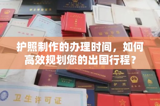 宕昌护照制作的办理时间，如何高效规划您的出国行程？