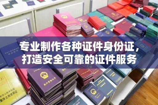 宕昌专业制作各种证件身份证，打造安全可靠的证件服务