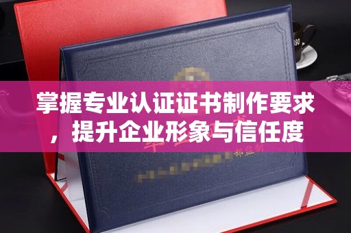 宕昌掌握专业认证证书制作要求，提升企业形象与信任度