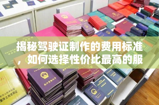 宕昌揭秘驾驶证制作的费用标准，如何选择性价比最高的服务
