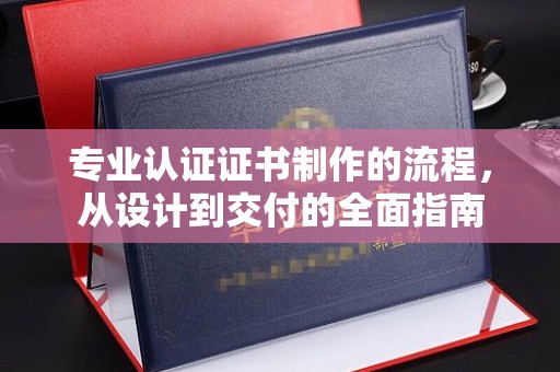宕昌专业认证证书制作的流程，从设计到交付的全面指南