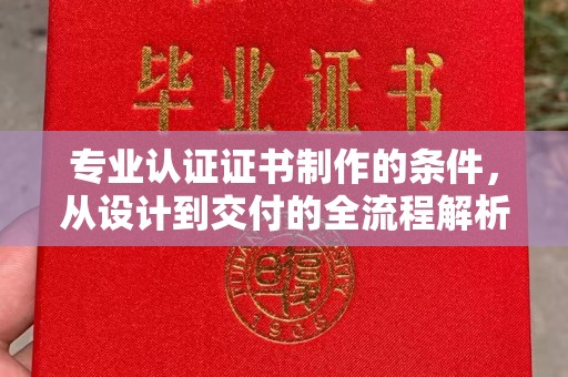 宕昌专业认证证书制作的条件，从设计到交付的全流程解析